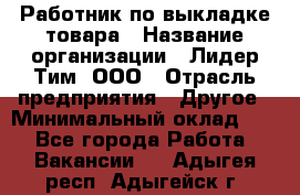 Работник по выкладке товара › Название организации ­ Лидер Тим, ООО › Отрасль предприятия ­ Другое › Минимальный оклад ­ 1 - Все города Работа » Вакансии   . Адыгея респ.,Адыгейск г.